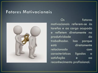 Os fatores
motivacionais referem-se às
tarefas e ao cargo ocupado
e refletem diretamente na
produtividade do
trabalhador. Isso porque
está diretamente
relacionado com
características ligadas a
satisfação e ao
reconhecimento profissional.
 
