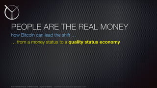 © 2014 FREDERICK MALOUF | TIMEBEATS GLOBAL - ALL RIGHTS RESERVED CC BY-NC-SA www.creativecommons.org/licenses/by-nc-sa/3.0/	

PEOPLE ARE THE REAL MONEY
how Bitcoin can lead the shift …
… from a money status to a quality status economy
 