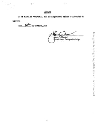'
. .- ( .
ORDER
IT IS HEREBY ORDERED that the Respondent's Motion to Reconsider is
DENIED.
This / ,� day ofMarch, 2011
7
Immigrant&RefugeeAppellateCenter|www.irac.net
 