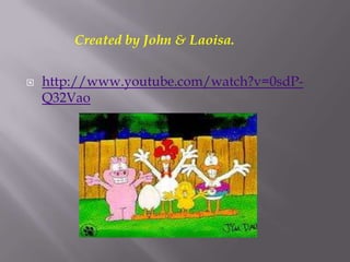 Created by John & Laoisa.


   http://www.youtube.com/watch?v=0sdP-
    Q32Vao
 