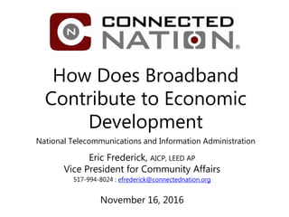 How Does Broadband
Contribute to Economic
Development
National Telecommunications and Information Administration
Eric Frederick, AICP, LEED AP
Vice President for Community Affairs
517-994-8024 : efrederick@connectednation.org
November 16, 2016
 