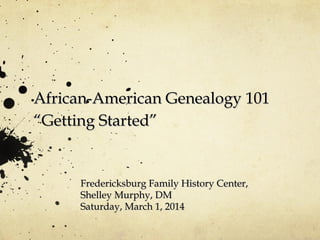 African-American Genealogy 101
“Getting Started”

Fredericksburg Family History Center,
Shelley Murphy, DM
Saturday, March 1, 2014

 
