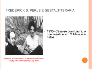 FREDERICK S. PERLS E GESTALT-TERAPIA
• 1930- Casa-se com Laura, o
que resultou em 2 filhos e 4
netos.
Frederick & Laura Perls -- In a Park Outside Berlin
Shortly After Their Wedding Day, 1930
 
