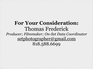 For Your Consideration:
Thomas Frederick
Producer; Filmmaker; On-Set Data Coordinator
setphotographer@gmail.com
818.588.6699
 