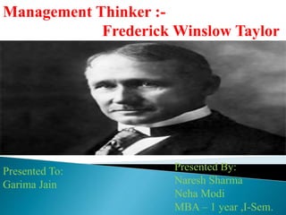 Presented By:
Naresh Sharma
Neha Modi
MBA – 1 year ,I-Sem.
Presented To:
Garima Jain
Management Thinker :-
Frederick Winslow Taylor
 