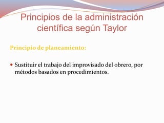 Principio de planeamiento:
 Sustituir el trabajo del improvisado del obrero, por
métodos basados en procedimientos.
Principios de la administración
científica según Taylor
 
