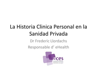 La Historia Clinica Personal en la
Sanidad Privada
Dr Frederic Llordachs
Responsable d’ eHealth
 