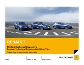 RENAULT
   Stanford Mechanical Engineering
   European Technology Multinationals in Silicon Valley
   Frédéric Maire - Renault Innovation Silicon Valley




RENAULT                             JANUARY, 30th, 2012   RENAULT PROPERTY
 