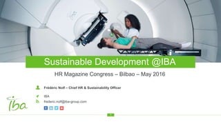 Protect,EnhanceandSaveLives
HR Magazine Congress – Bilbao – May 2016
Sustainable Development @IBA
1
Frédéric Nolf – Chief HR & Sustainability Officer
IBA
frederic.nolf@iba-group.com
 