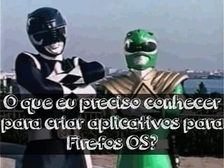 O que eu preciso conhecer 
para criar aplicativos para 
Firefos OS? 
 