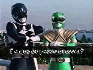 E o que eu posso acessar? 
 