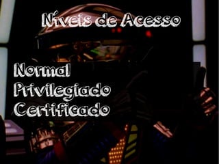 Níveis de Acesso 
Normal 
Privilegiado 
Certificado 
 