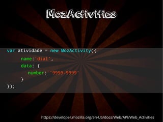 var atividade = new MozActivity({ 
name:'dial', 
data: { 
number: '9999-9999' 
} 
}); 
MMoozzAAccttiivviittiieess 
https://developer.mozilla.org/en-US/docs/Web/API/Web_Activities 
 