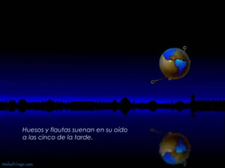 Huesos y flautas suenan en su oído  a las cinco de la tarde .   