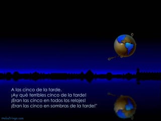A las cinco de la tarde.  ¡Ay qué terribles cinco de la tarde!  ¡Eran las cinco en todos los relojes!  ¡Eran las cinco en sombras de la tarde!" 