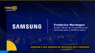 SAMSUNG E SUA JORNADA DE INOVAÇÃO NO E-COMMERCE
Frederico Mardegan
Diretor Sênior de E-commerce da
Samsung para a América Latina
 