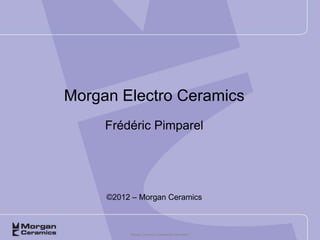 Morgan Electro Ceramics
     Frédéric Pimparel




     ©2012 – Morgan Ceramics



          Morgan Ceramics Confidential Information
 