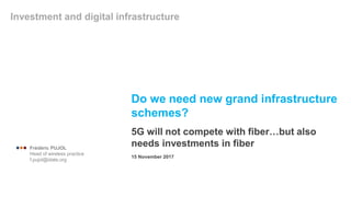 Do we need new grand infrastructure
schemes?
5G will not compete with fiber…but also
needs investments in fiber
Investment and digital infrastructure
15 November 2017
 Frédéric PUJOL
Head of wireless practice
f.pujol@idate.org
 