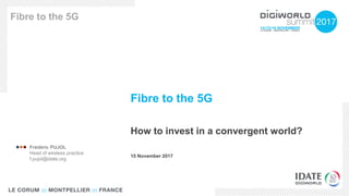 Fibre to the 5G
How to invest in a convergent world?
Fibre to the 5G
15 November 2017
 Frédéric PUJOL
Head of wireless practice
f.pujol@idate.org
 