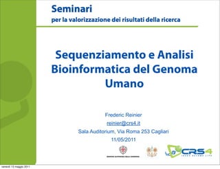 Sequenziamento e Analisi
                         Bioinformatica del Genoma
                                  Umano

                                        Frederic Reinier
                                         reinier@crs4.it
                             Sala Auditorium, Via Roma 253 Cagliari
                                          11/05/2011




venerdì 13 maggio 2011
 