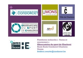 +
Plateforme recherche « Forme et
mouvement »
Observatoire du sport de Charleroi
Haute École Condorcet Charleroi-
Umons
frédéric.renotte@condorcet.be
Ville de Charleroi
 