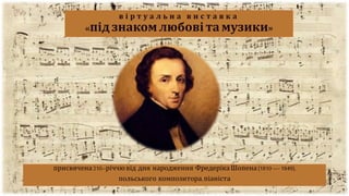 в і р т у а л ь н а в и с т а в к а
«під знаком любові та музики»
присвячена210–річчювід дня народження ФредерікаШопена(1810 —1849),
польського композитора,піаніста
 