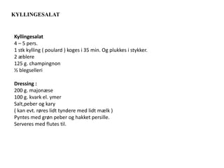 KYLLINGESALAT
Kyllingesalat
4 – 5 pers.
1 stk kylling ( poulard ) koges i 35 min. Og plukkes i stykker.
2 æblere
125 g. champingnon
½ blegselleri
Dressing :
200 g. majonæse
100 g. kvark el. ymer
Salt,peber og kary
( kan evt. røres lidt tyndere med lidt mælk )
Pyntes med grøn peber og hakket persille.
Serveres med flutes til.
 