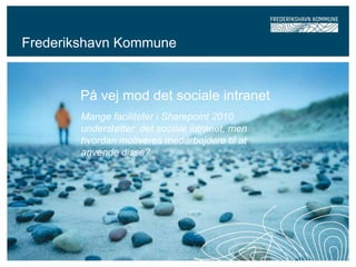 Frederikshavn Kommune


       På vej mod det sociale intranet
        Mange faciliteter i Sharepoint 2010
        understøtter det sociale intranet, men
        hvordan motiveres medarbejdere til at
        anvende disse?
 