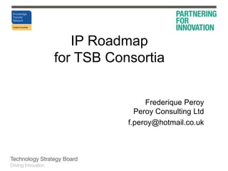 IP Roadmapfor TSB Consortia Frederique PeroyPeroy Consulting Ltd f.peroy@hotmail.co.uk 