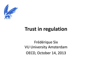 Trust in regulation
Frédérique Six
VU University Amsterdam
OECD, October 14, 2013

 