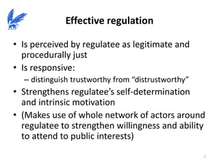 Effective regulation
• Is perceived by regulatee as legitimate and
procedurally just
• Is responsive:
– distinguish trustw...
