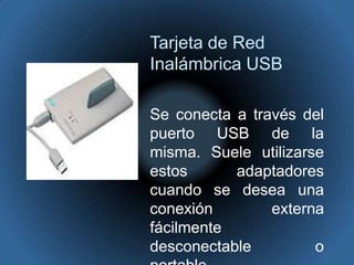 Tarjeta de Red Inalámbrica USBSe conecta a través del puerto USB de la misma. Suele utilizarse estos adaptadores cuando se desea una conexión externa fácilmente desconectable o portable. 