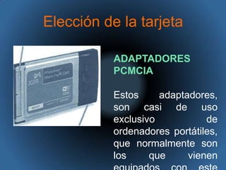 Elección de la tarjetaADAPTADORES PCMCIAEstos adaptadores, son casi de uso exclusivo de ordenadores portátiles, que normalmente son los que vienen equipados con este tipo de conector. 