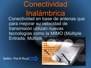 Conectividad InalámbricaConectividad en base de antenas que para mejorar su velocidad de transmisión utilizan nuevas tecnologías como la MIMO (Múltiple Entrada, Múltiple Salida)Belkin  Pre-N Router 