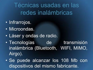 Técnicas usadas en las redes inalámbricasInfrarrojos.Microondas.Láser y ondas de radio. Tecnologías de transmisión inalámbrica (Bluetooth,  WIFI, MIMO, Airgo).Se puede alcanzar los 108 Mb con dispositivos del mismo fabricante.