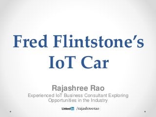 Fred Flintstone’s
IoT Car
Rajashree Rao
Experienced IoT Business Consultant Exploring
Opportunities in the Industry
/rajashreerao
 