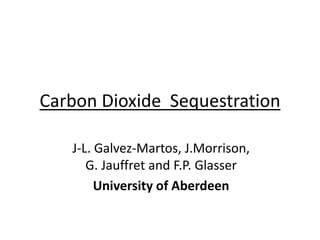 Carbon Dioxide Sequestration
J-L. Galvez-Martos, J.Morrison,
G. Jauffret and F.P. Glasser
University of Aberdeen
 