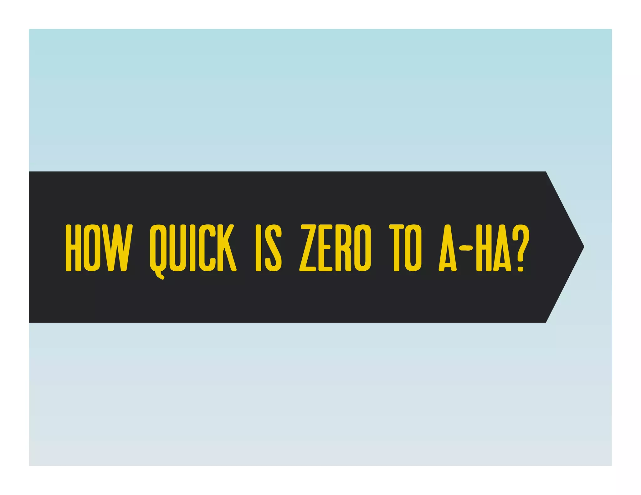 HOW QUICK IS zero to a-Ha?
 
