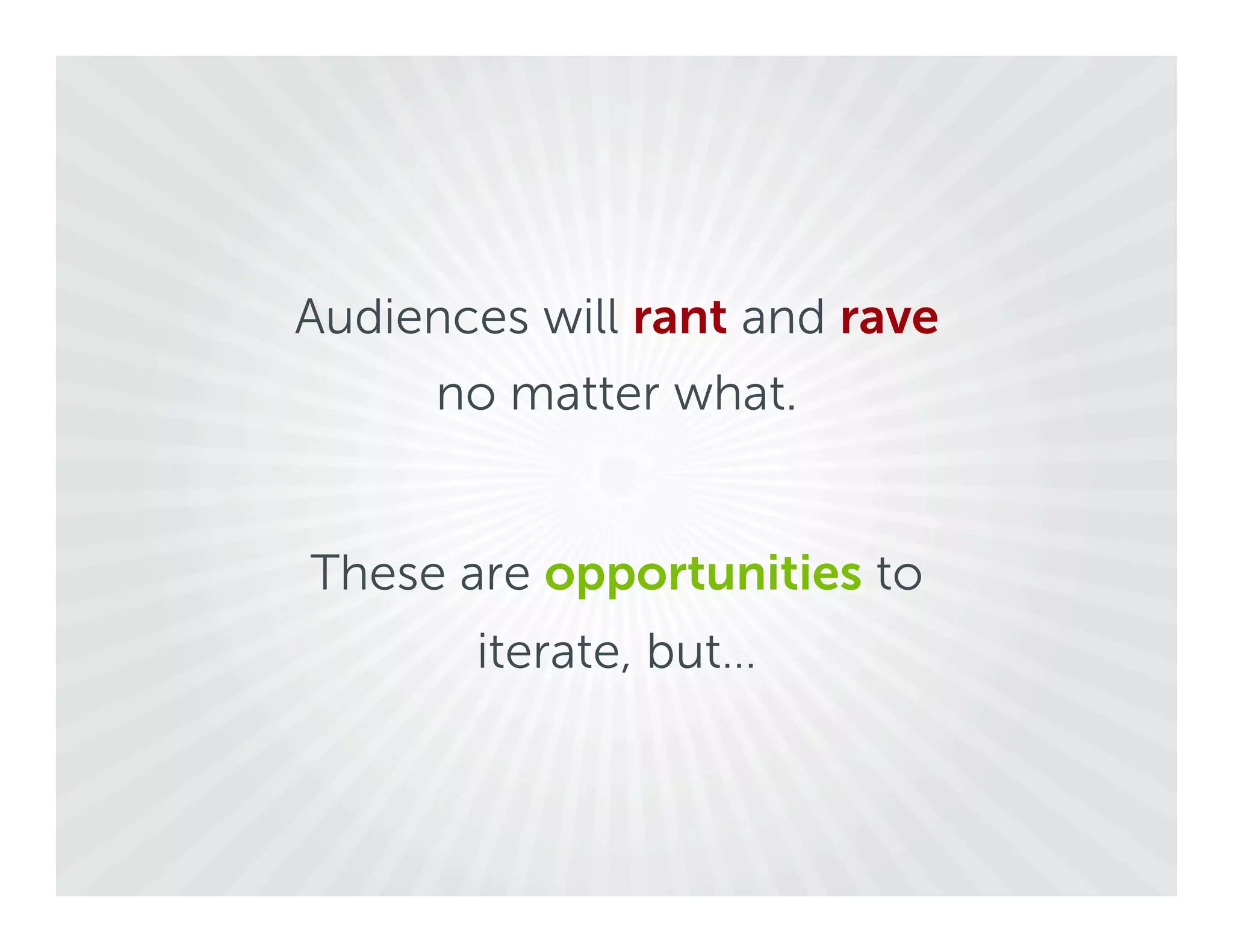 Audiences will rant and rave
      no matter what.


These are opportunities to
       iterate, but…
 