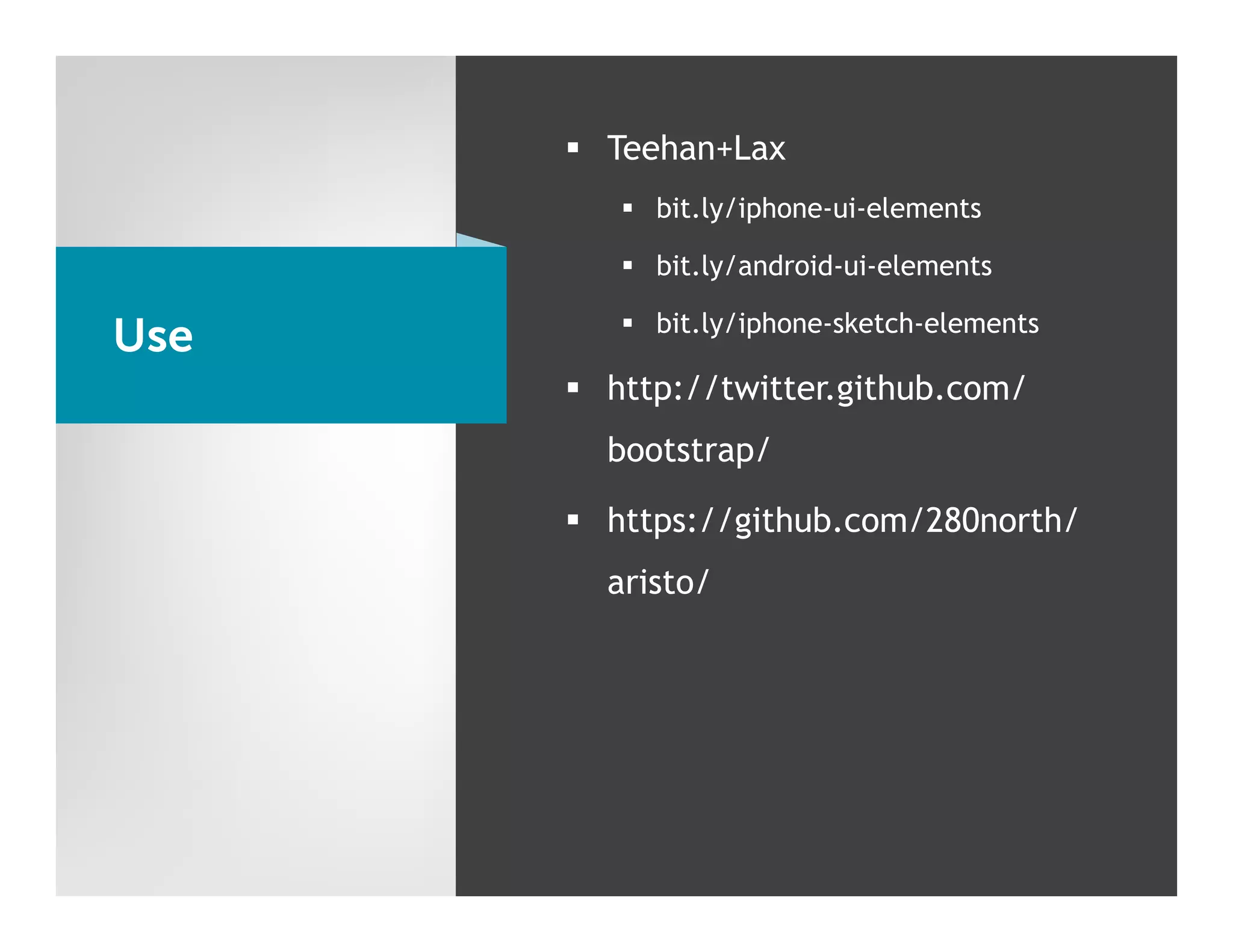 §  Teehan+Lax
         §  bit.ly/iphone-ui-elements

         §  bit.ly/android-ui-elements

         §  bit.ly/iphone-sketch-elements
Use
      §  http://twitter.github.com/
        bootstrap/

      §  https://github.com/280north/
        aristo/
 