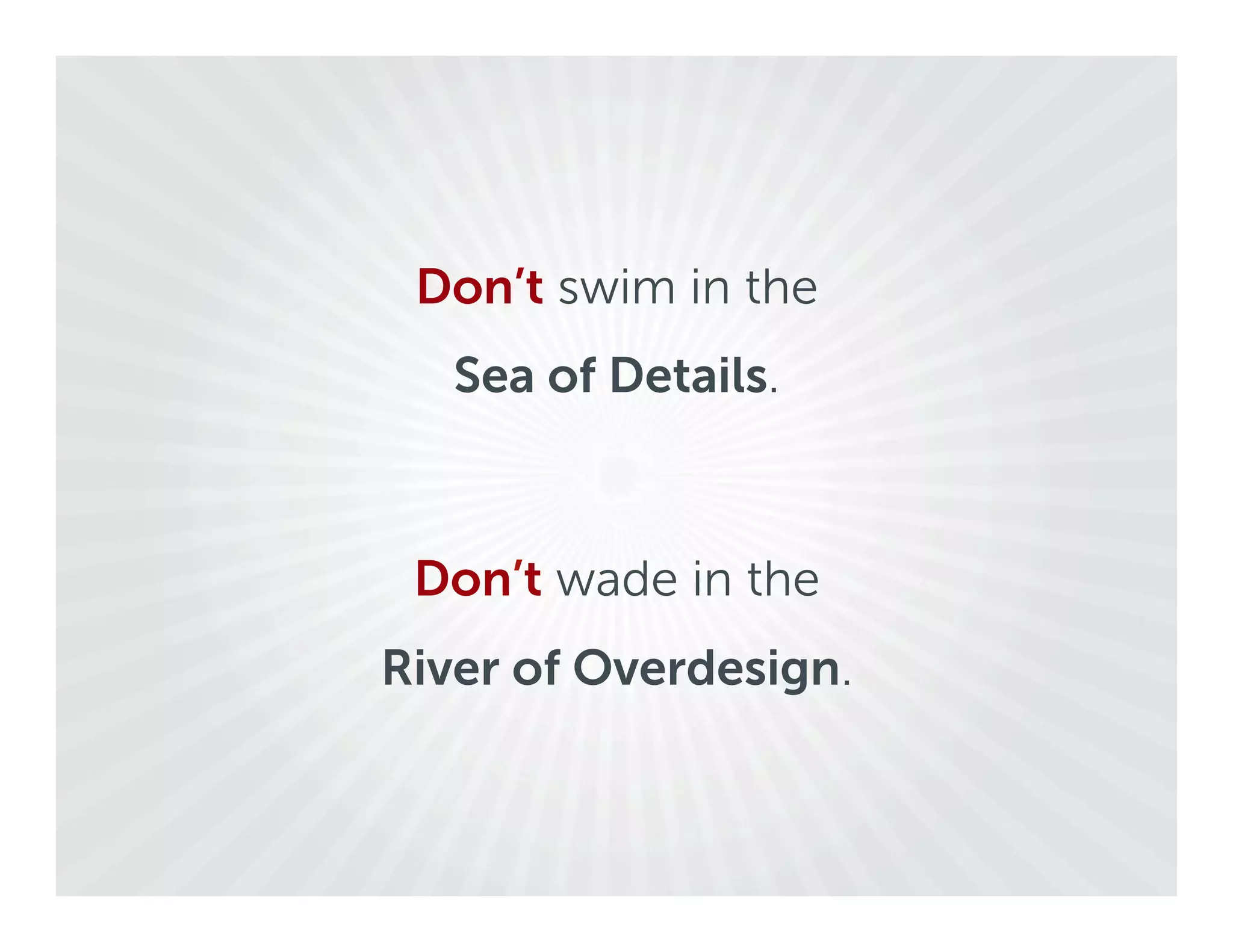 Don’t swim in the
   Sea of Details.



 Don’t wade in the
River of Overdesign.
 