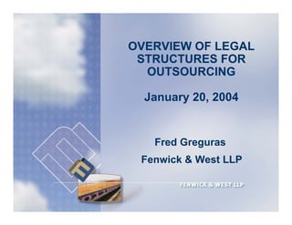 OVERVIEW OF LEGAL
 STRUCTURES FOR
  OUTSOURCING

  January 20, 2004


   Fred Greguras
 Fenwick & West LLP


                                  1

                      1403992.1
 
