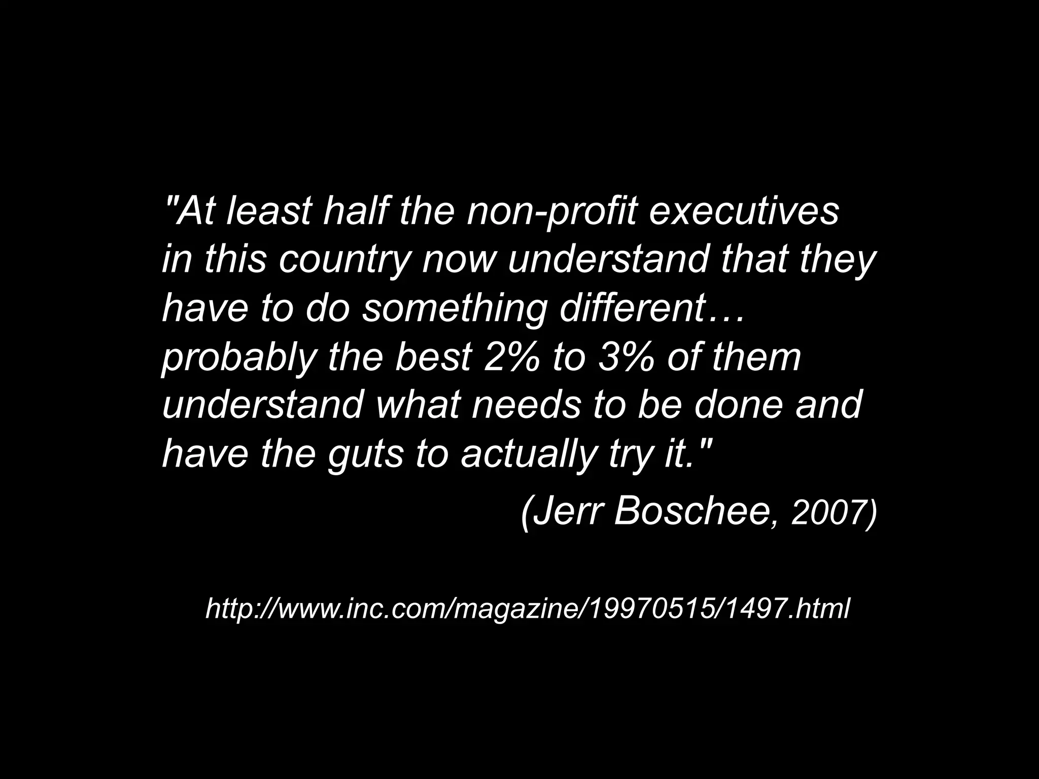 "At least half the non-profit executives
in this country now understand that they
have to do something different…
probably the best 2% to 3% of them
understand what needs to be done and
have the guts to actually try it."
                     (Jerr Boschee, 2007)

  http://www.inc.com/magazine/19970515/1497.html
 