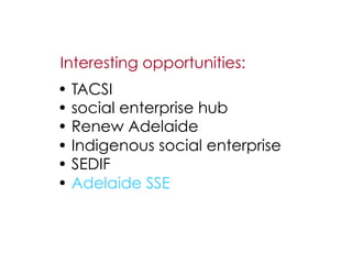 Interesting opportunities:
•  TACSI
•  social enterprise hub
•  Renew Adelaide
•  Indigenous social enterprise
•  SEDIF
•  Adelaide SSE
 