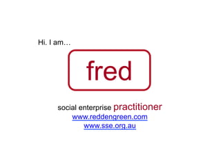 Hi. I am…



             fred
     social enterprise practitioner
         www.reddengreen.com
             www.sse.org.au
 