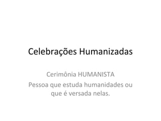 Celebrações Humanizadas

     Cerimônia HUMANISTA
Pessoa que estuda humanidades ou
       que é versada nelas.
 