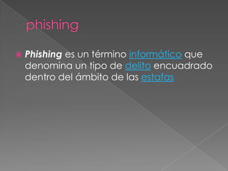  Phishing es un término informático que
denomina un tipo de delito encuadrado
dentro del ámbito de las estafas
 