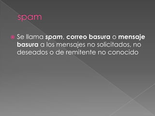  Se llama spam, correo basura o mensaje
basura a los mensajes no solicitados, no
deseados o de remitente no conocido
 