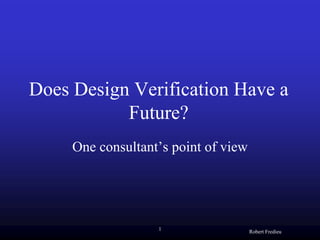 Does Design Verification Have a
           Future?
     One consultant’s point of view




                   1                  Robert Fredieu
 