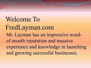 Welcome To
FredLayman.com
Mr. Layman has an impressive word-
of-mouth reputation and massive
experience and knowledge in launching
and growing successful businesses.
 